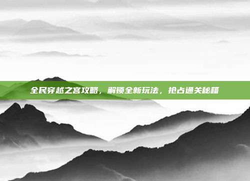 全民穿越之宫攻略,解锁全新玩法,抢占通关秘籍