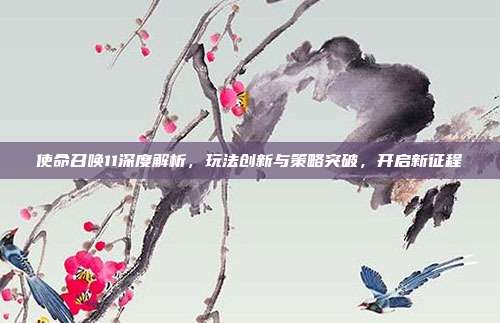 使命召唤11深度解析,玩法创新与策略突破,开启新征程