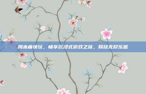 周末痛快玩,畅享沉浸式游戏之旅,释放无尽乐趣