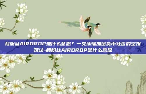 和粉丝AIRDROP是什么意思？一文读懂加密货币社区的空投玩法-和粉丝AIRDROP是什么意思