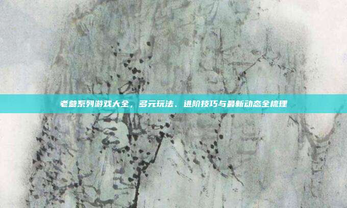 老爹系列游戏大全，多元玩法、进阶技巧与最新动态全梳理