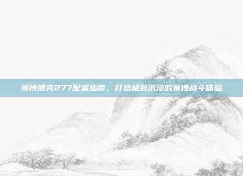 赛博朋克277配置指南,打造极致沉浸的赛博战斗体验