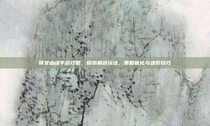 倩女幽魂手游攻略，探索角色玩法、策略优化与进阶技巧