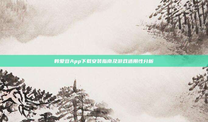 韩爱豆App下载安装指南及游戏适用性分析