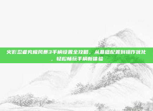 火影忍者究极风暴3手柄设置全攻略,从基础配置到操作优化,轻松畅玩手柄新体验