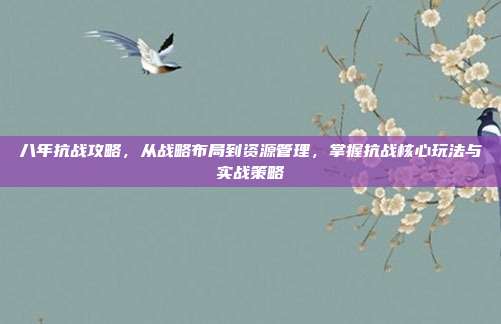 八年抗战攻略,从战略布局到资源管理,掌握抗战核心玩法与实战策略