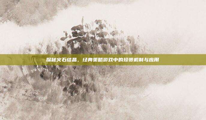 探秘火石结晶,经典策略游戏中的珍贵机制与应用