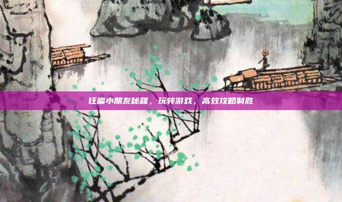 狂扁小朋友秘籍,玩转游戏,高效攻略制胜