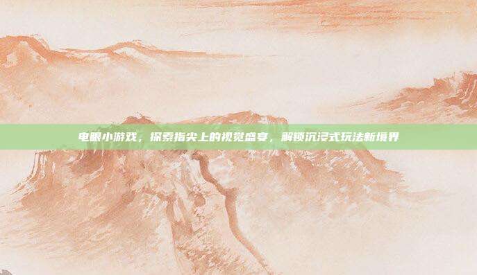 电眼小游戏，探索指尖上的视觉盛宴，解锁沉浸式玩法新境界