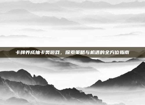 卡牌养成抽卡类游戏，探索策略与机遇的全方位指南
