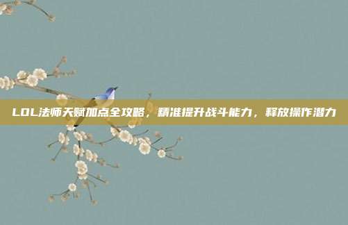 LOL法师天赋加点全攻略,精准提升战斗能力,释放操作潜力