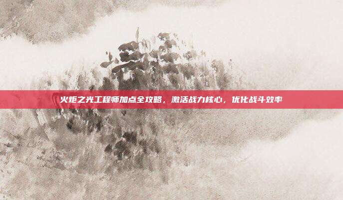 火炬之光工程师加点全攻略,激活战力核心,优化战斗效率