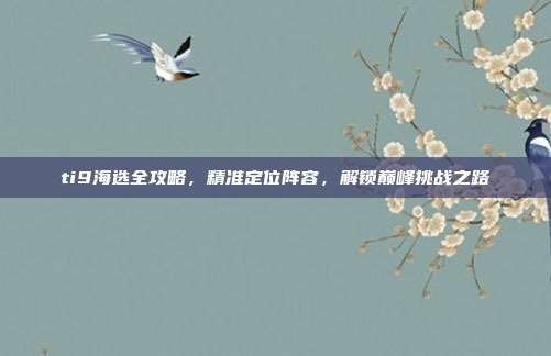 ti9海选全攻略,精准定位阵容,解锁巅峰挑战之路