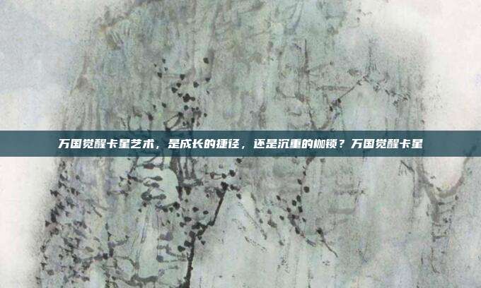 万国觉醒卡星艺术，是成长的捷径，还是沉重的枷锁？万国觉醒卡星