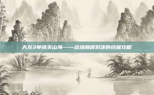 天龙3单挑关山海——战场巅峰对决的终极攻略