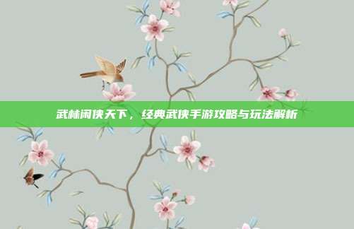 武林闲侠天下，经典武侠手游攻略与玩法解析