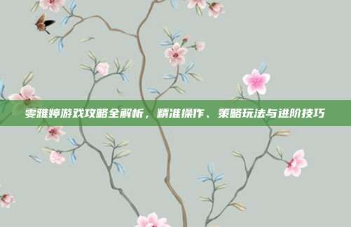 雯雅婷游戏攻略全解析，精准操作、策略玩法与进阶技巧