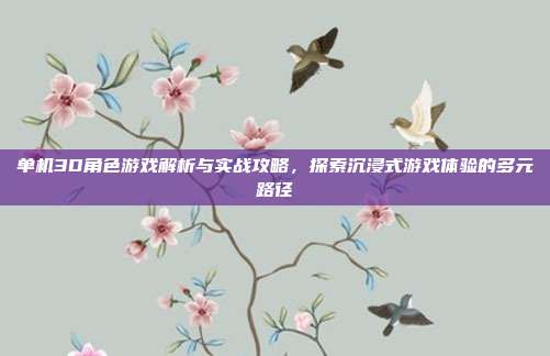 单机3D角色游戏解析与实战攻略，探索沉浸式游戏体验的多元路径