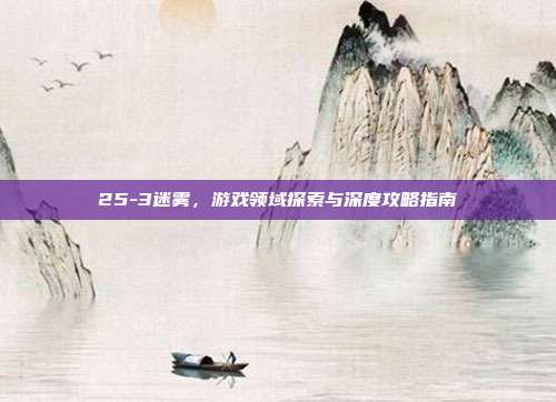 25-3迷雾，游戏领域探索与深度攻略指南