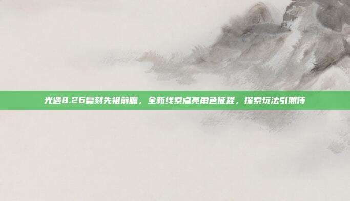 光遇8.26复刻先祖前瞻,全新线索点亮角色征程,探索玩法引期待