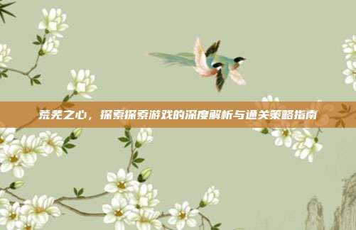 荒芜之心，探索探索游戏的深度解析与通关策略指南