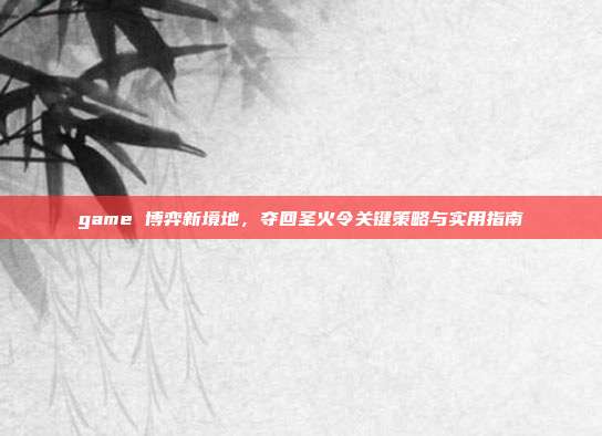 game 博弈新境地，夺回圣火令关键策略与实用指南
