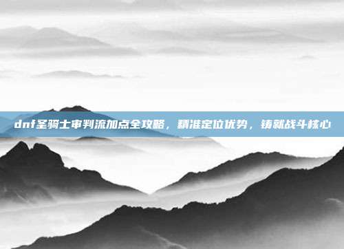 dnf圣骑士审判流加点全攻略,精准定位优势,铸就战斗核心