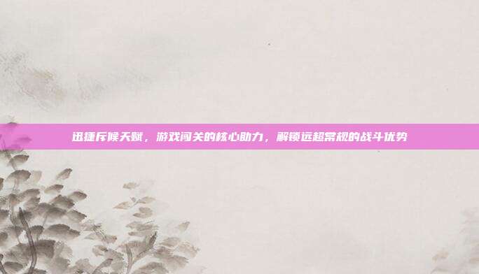 迅捷斥候天赋,游戏闯关的核心助力,解锁远超常规的战斗优势