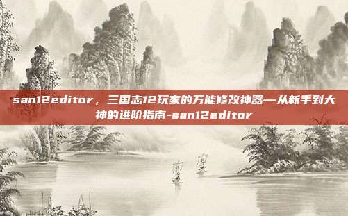 san12editor，三国志12玩家的万能修改神器—从新手到大神的进阶指南-san12editor