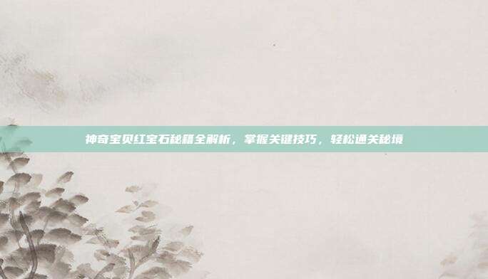 神奇宝贝红宝石秘籍全解析,掌握关键技巧,轻松通关秘境