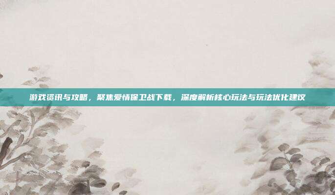 游戏资讯与攻略，聚焦爱情保卫战下载，深度解析核心玩法与玩法优化建议