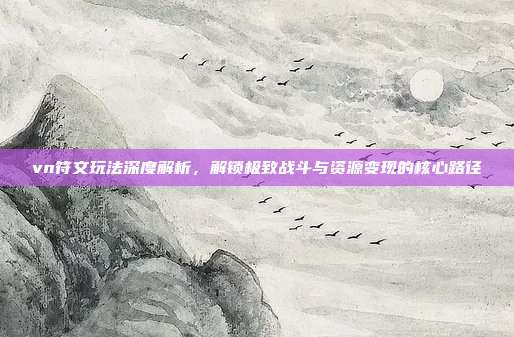 vn符文玩法深度解析，解锁极致战斗与资源变现的核心路径