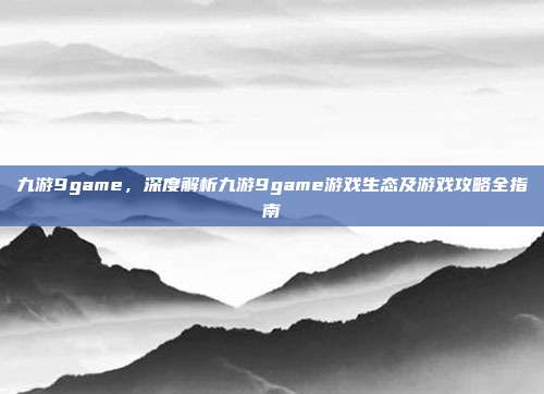 九游9game，深度解析九游9game游戏生态及游戏攻略全指南
