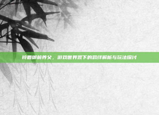 铃鹿御前养父,游戏世界观下的羁绊解析与玩法探讨