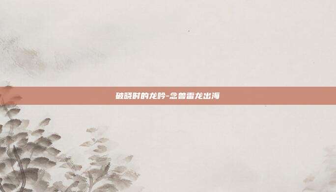破晓时的龙吟-念兽雷龙出海