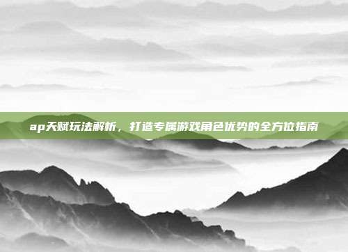 ap天赋玩法解析，打造专属游戏角色优势的全方位指南