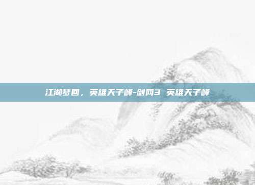 江湖梦回，英雄天子峰-剑网3 英雄天子峰