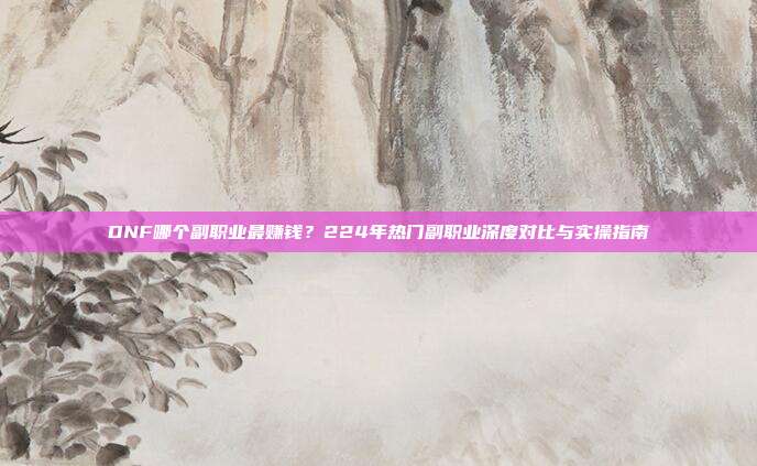 DNF哪个副职业最赚钱？224年热门副职业深度对比与实操指南
