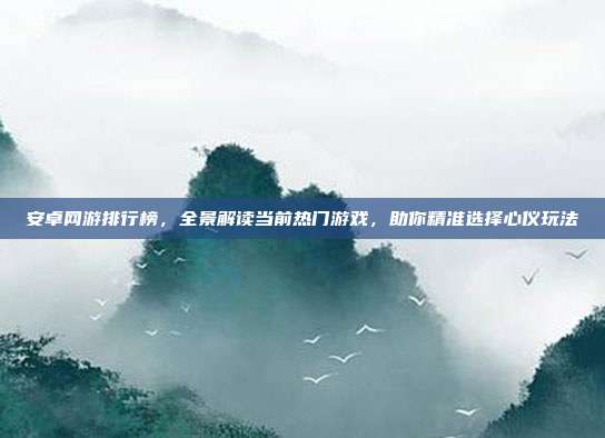 安卓网游排行榜，全景解读当前热门游戏，助你精准选择心仪玩法