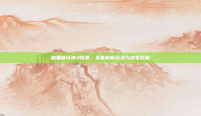 暗黑破坏神3收费，全面解析玩法与决策价值