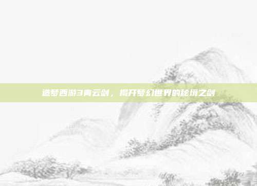 造梦西游3青云剑，揭开梦幻世界的秘境之剑