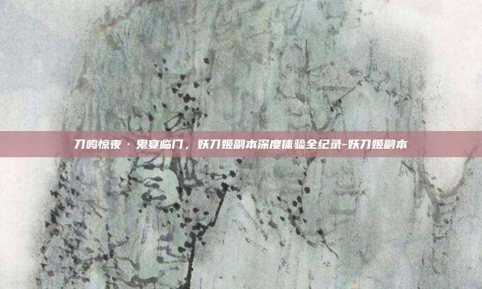 刀鸣惊夜·鬼宴临门，妖刀姬副本深度体验全纪录-妖刀姬副本