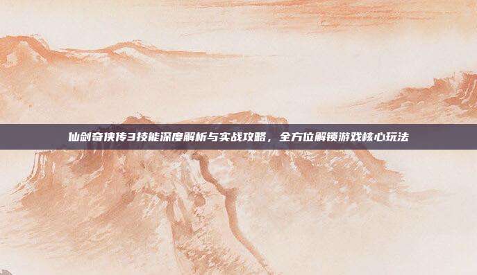 仙剑奇侠传3技能深度解析与实战攻略,全方位解锁游戏核心玩法