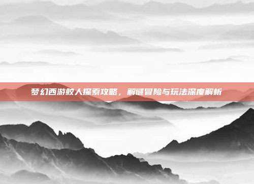 梦幻西游鲛人探索攻略，解谜冒险与玩法深度解析