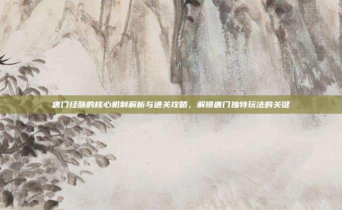 唐门经脉的核心机制解析与通关攻略，解锁唐门独特玩法的关键