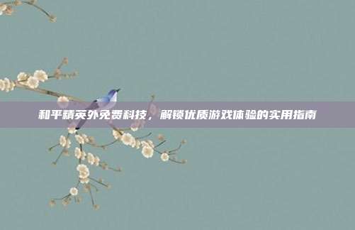 和平精英外免费科技，解锁优质游戏体验的实用指南