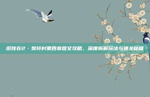 纸嫁衣2·奘铃村第四章图文攻略,深度拆解玩法与通关秘籍