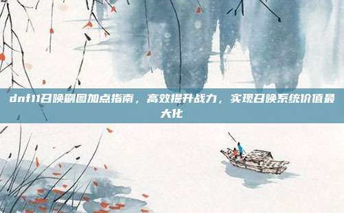 dnf11召唤刷图加点指南,高效提升战力,实现召唤系统价值最大化