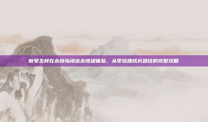 新号怎样在永恒岛闯出永恒级体验,从零搭建成长路径的完整攻略