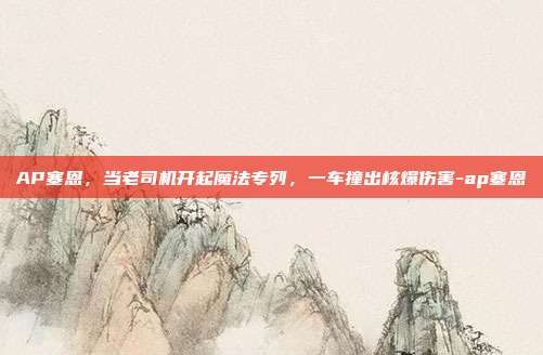 AP塞恩，当老司机开起魔法专列，一车撞出核爆伤害-ap塞恩